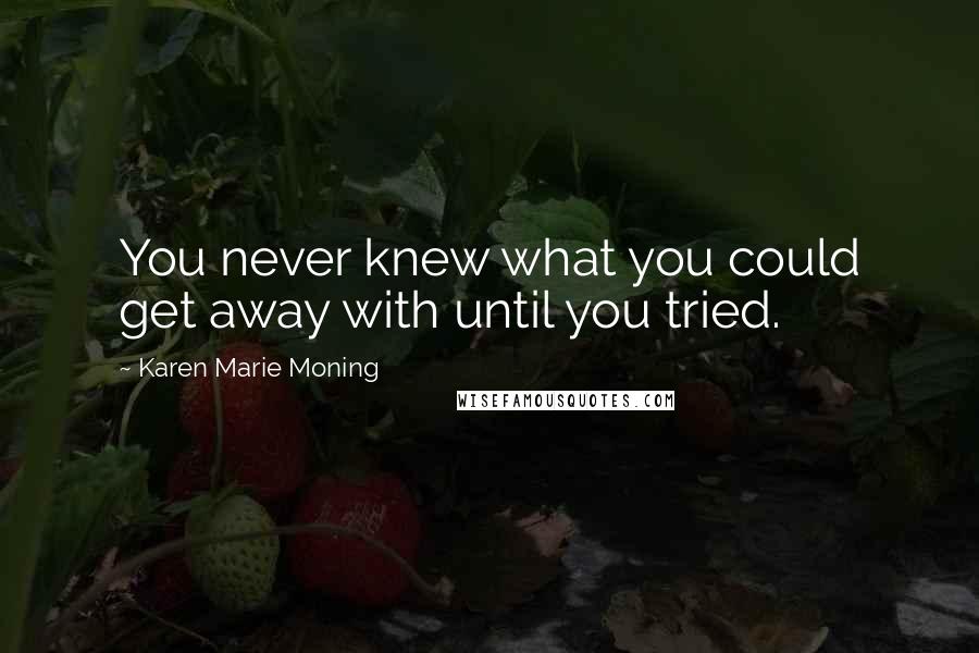 Karen Marie Moning Quotes: You never knew what you could get away with until you tried.