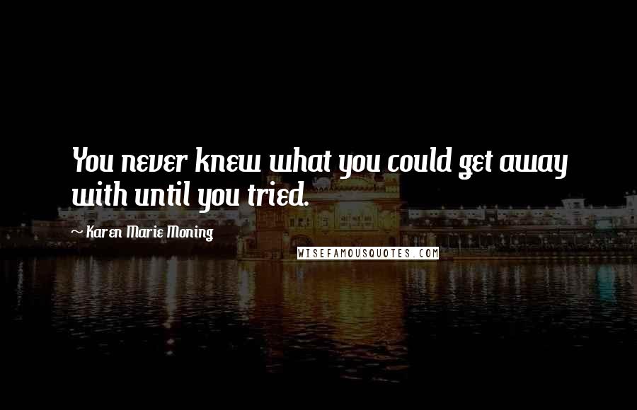 Karen Marie Moning Quotes: You never knew what you could get away with until you tried.