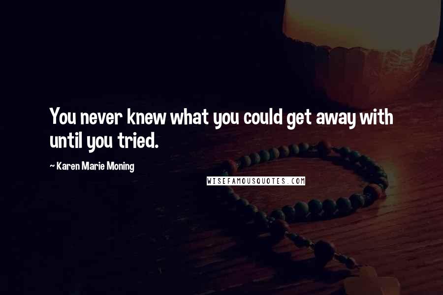 Karen Marie Moning Quotes: You never knew what you could get away with until you tried.