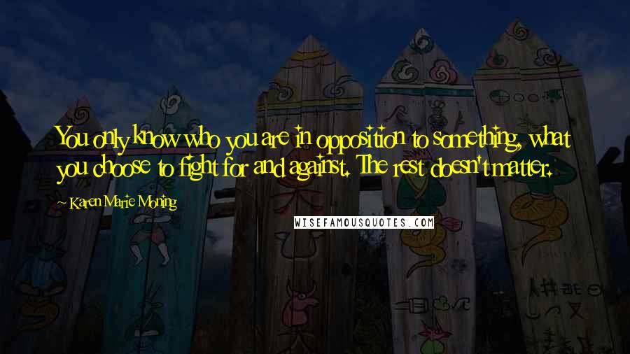 Karen Marie Moning Quotes: You only know who you are in opposition to something, what you choose to fight for and against. The rest doesn't matter.