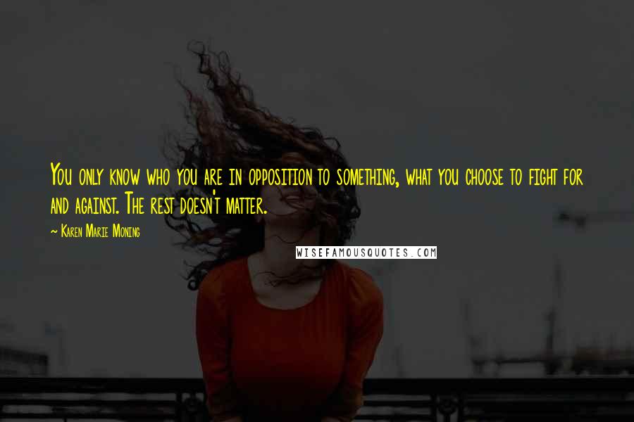 Karen Marie Moning Quotes: You only know who you are in opposition to something, what you choose to fight for and against. The rest doesn't matter.