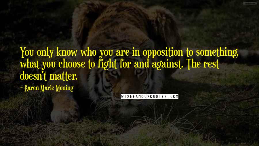 Karen Marie Moning Quotes: You only know who you are in opposition to something, what you choose to fight for and against. The rest doesn't matter.