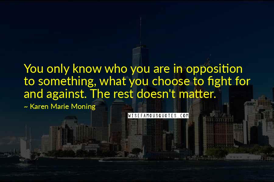 Karen Marie Moning Quotes: You only know who you are in opposition to something, what you choose to fight for and against. The rest doesn't matter.