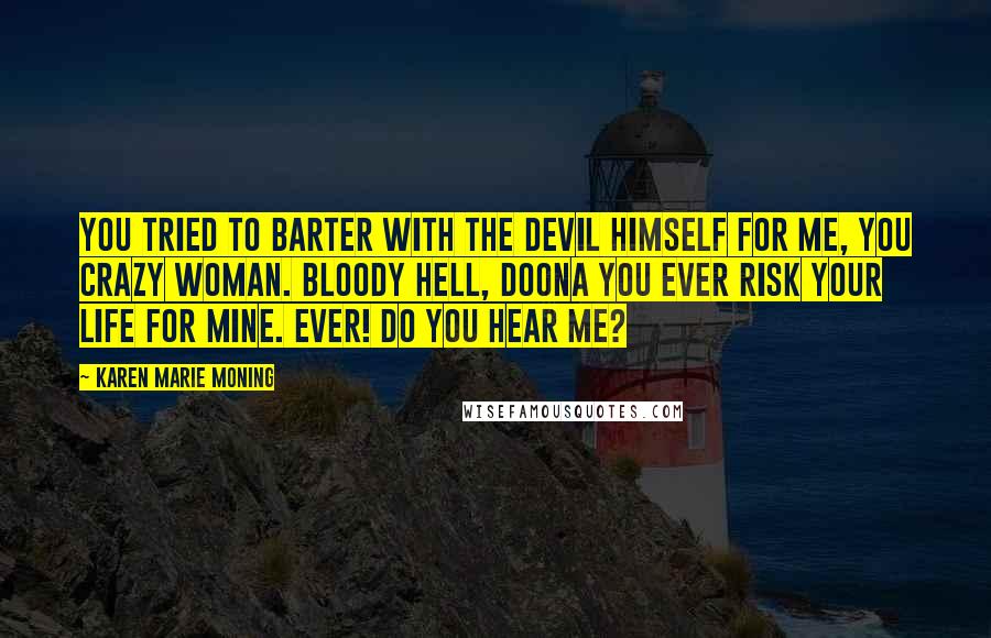 Karen Marie Moning Quotes: You tried to barter with the devil himself for me, you crazy woman. Bloody hell, doona you ever risk your life for mine. Ever! Do you hear me?