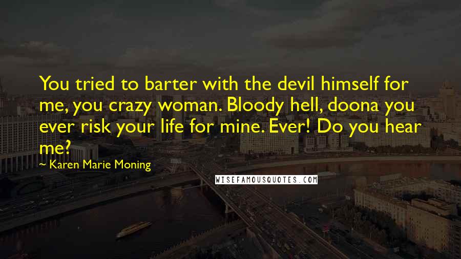 Karen Marie Moning Quotes: You tried to barter with the devil himself for me, you crazy woman. Bloody hell, doona you ever risk your life for mine. Ever! Do you hear me?