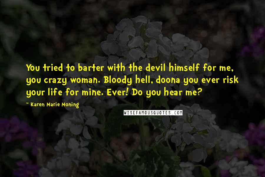 Karen Marie Moning Quotes: You tried to barter with the devil himself for me, you crazy woman. Bloody hell, doona you ever risk your life for mine. Ever! Do you hear me?