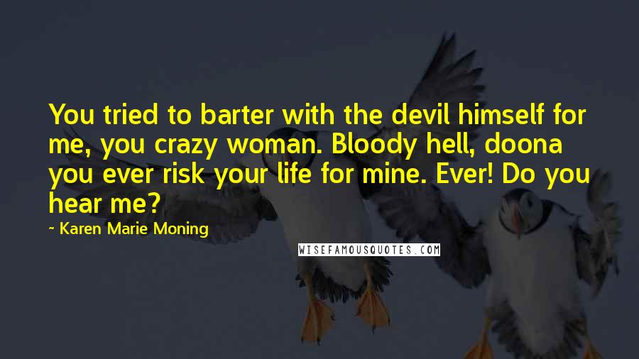 Karen Marie Moning Quotes: You tried to barter with the devil himself for me, you crazy woman. Bloody hell, doona you ever risk your life for mine. Ever! Do you hear me?