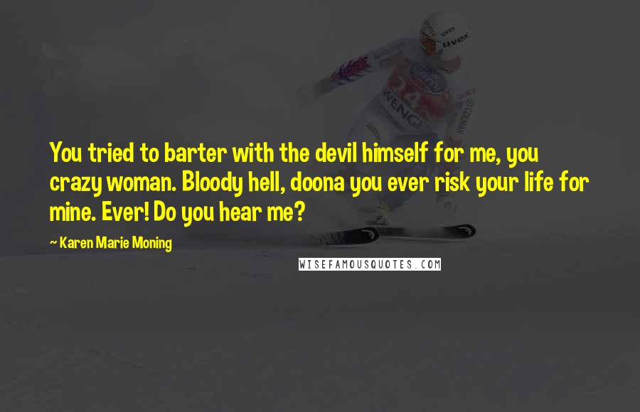 Karen Marie Moning Quotes: You tried to barter with the devil himself for me, you crazy woman. Bloody hell, doona you ever risk your life for mine. Ever! Do you hear me?