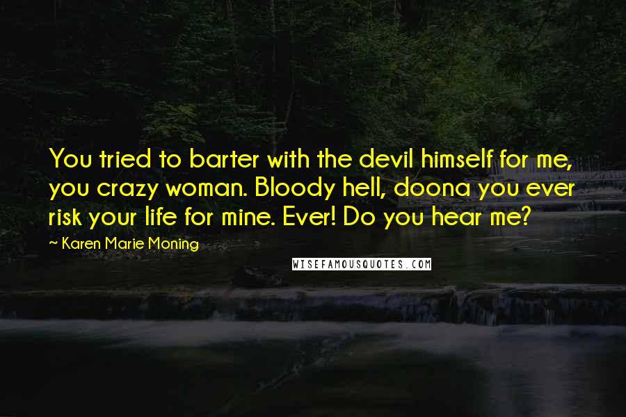 Karen Marie Moning Quotes: You tried to barter with the devil himself for me, you crazy woman. Bloody hell, doona you ever risk your life for mine. Ever! Do you hear me?