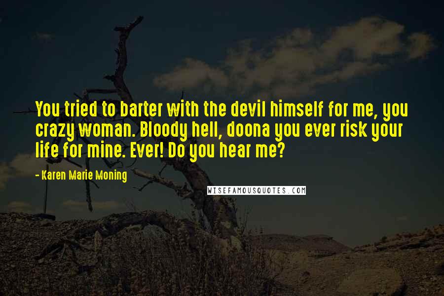 Karen Marie Moning Quotes: You tried to barter with the devil himself for me, you crazy woman. Bloody hell, doona you ever risk your life for mine. Ever! Do you hear me?