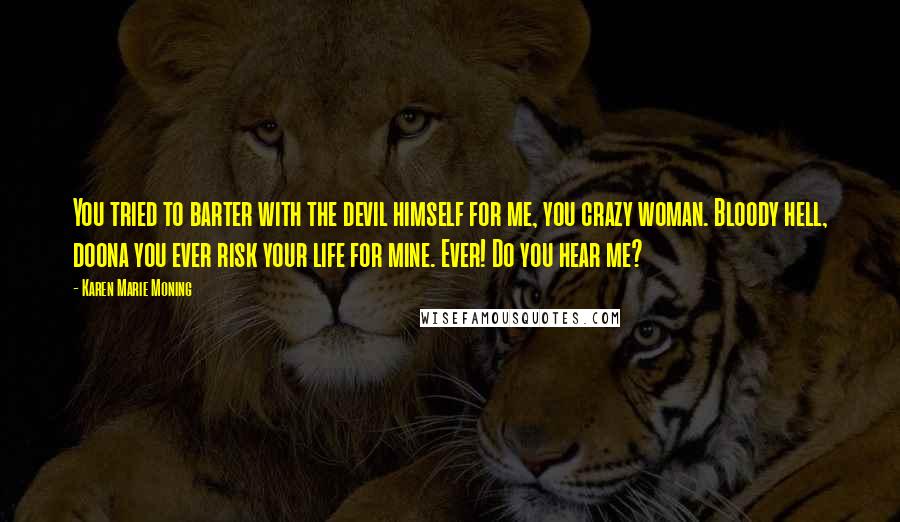 Karen Marie Moning Quotes: You tried to barter with the devil himself for me, you crazy woman. Bloody hell, doona you ever risk your life for mine. Ever! Do you hear me?