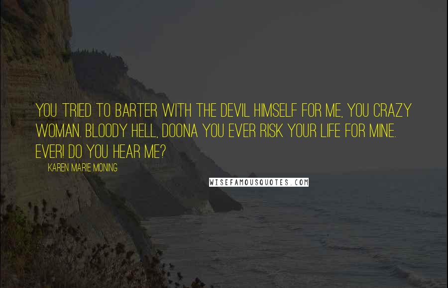 Karen Marie Moning Quotes: You tried to barter with the devil himself for me, you crazy woman. Bloody hell, doona you ever risk your life for mine. Ever! Do you hear me?