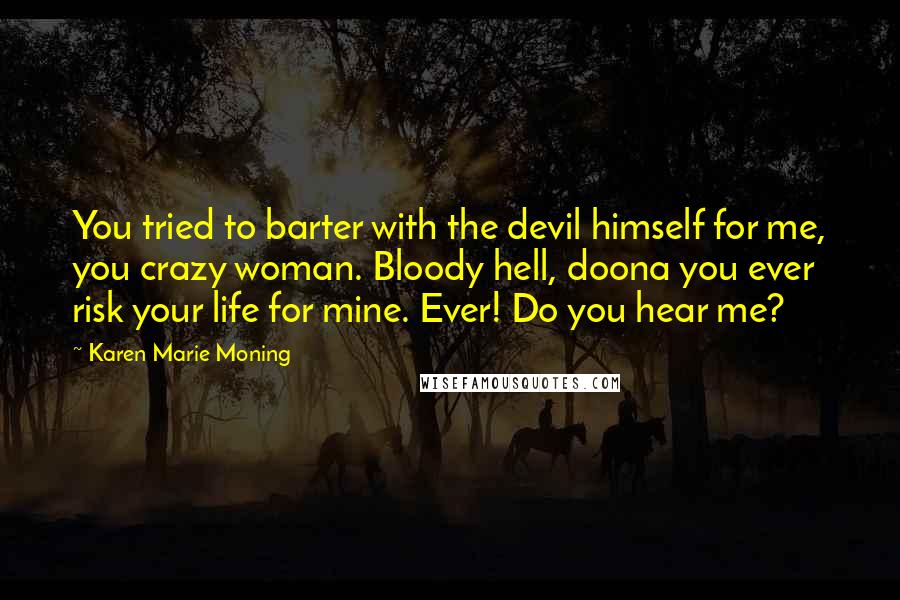 Karen Marie Moning Quotes: You tried to barter with the devil himself for me, you crazy woman. Bloody hell, doona you ever risk your life for mine. Ever! Do you hear me?