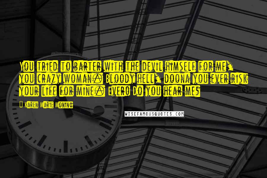 Karen Marie Moning Quotes: You tried to barter with the devil himself for me, you crazy woman. Bloody hell, doona you ever risk your life for mine. Ever! Do you hear me?