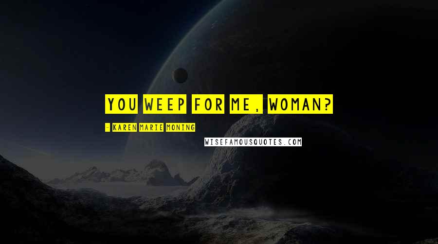 Karen Marie Moning Quotes: You weep for me, woman?
