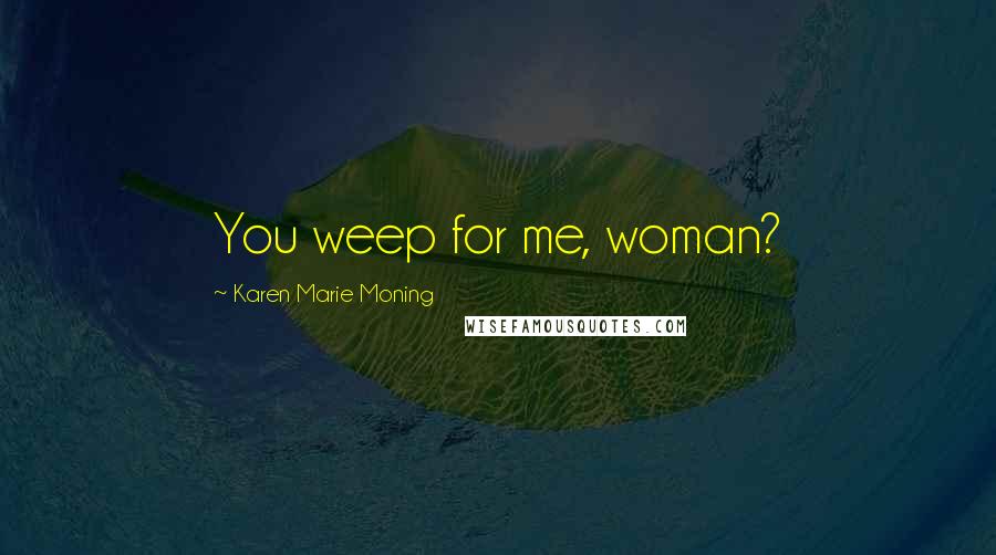 Karen Marie Moning Quotes: You weep for me, woman?