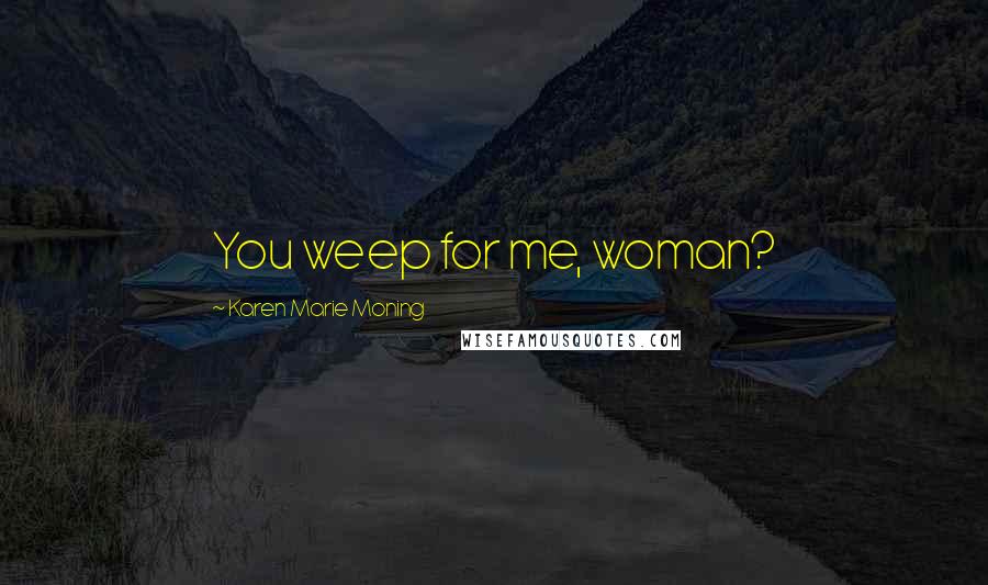 Karen Marie Moning Quotes: You weep for me, woman?