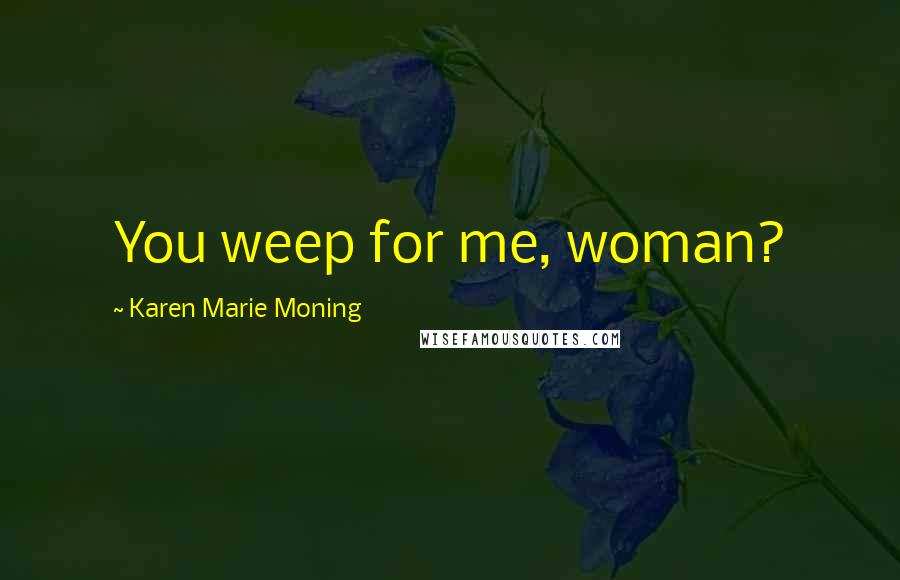 Karen Marie Moning Quotes: You weep for me, woman?