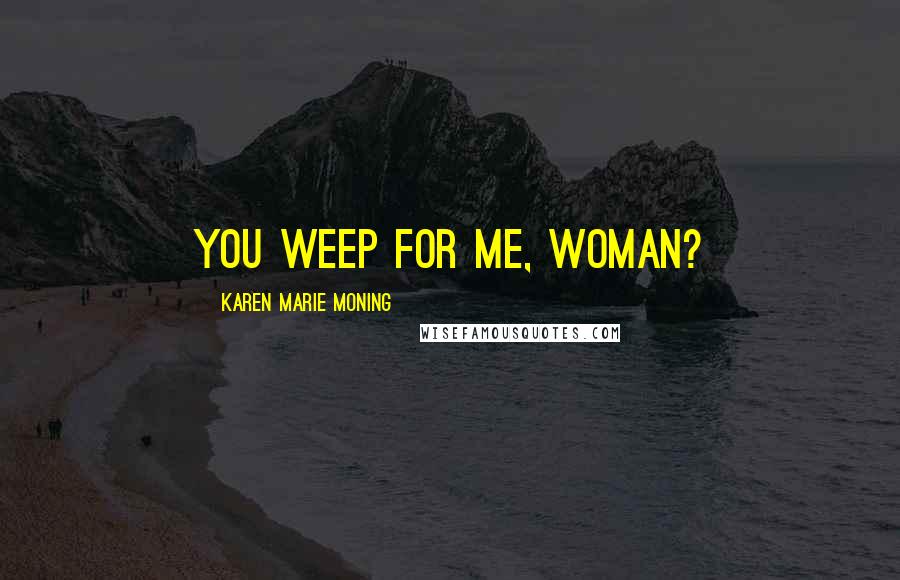 Karen Marie Moning Quotes: You weep for me, woman?