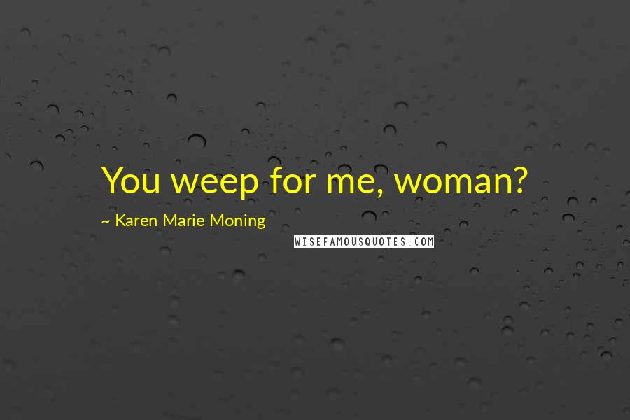 Karen Marie Moning Quotes: You weep for me, woman?