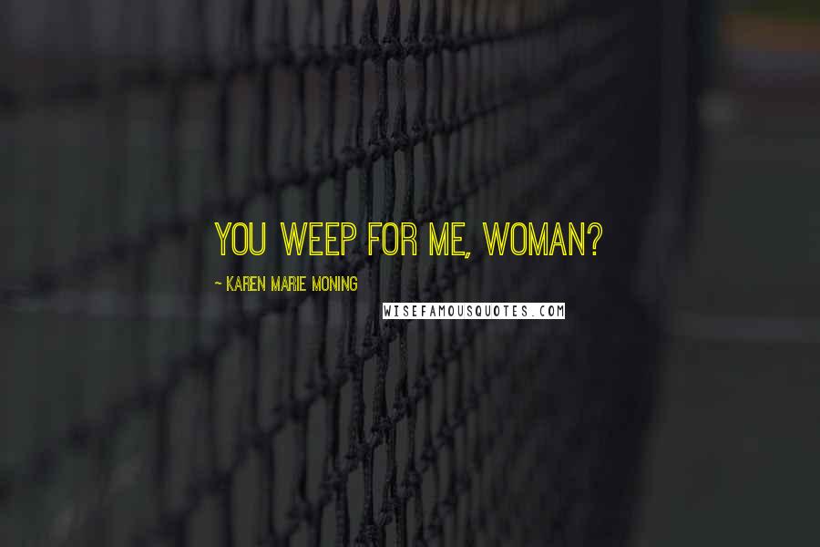 Karen Marie Moning Quotes: You weep for me, woman?