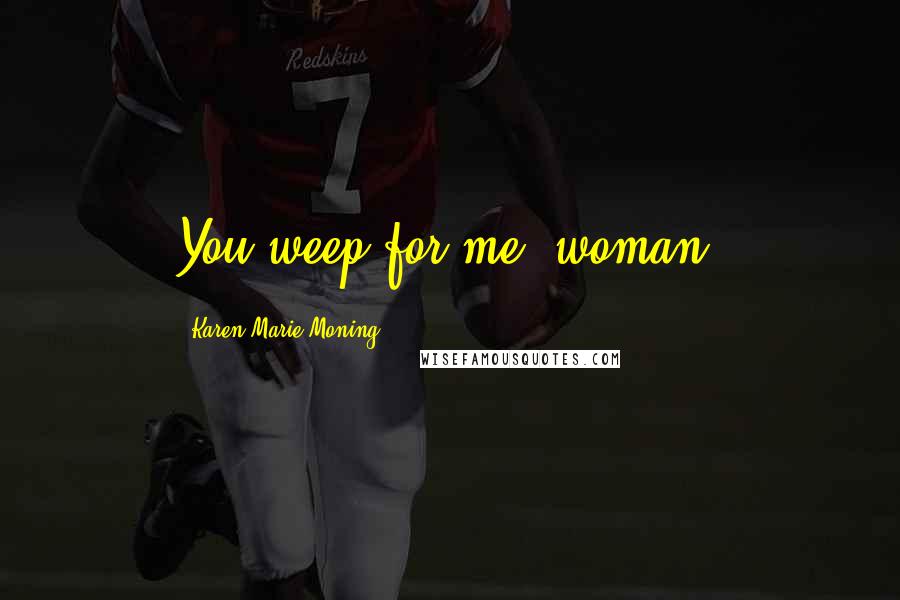 Karen Marie Moning Quotes: You weep for me, woman?