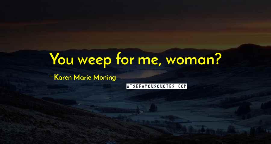 Karen Marie Moning Quotes: You weep for me, woman?