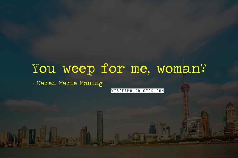 Karen Marie Moning Quotes: You weep for me, woman?