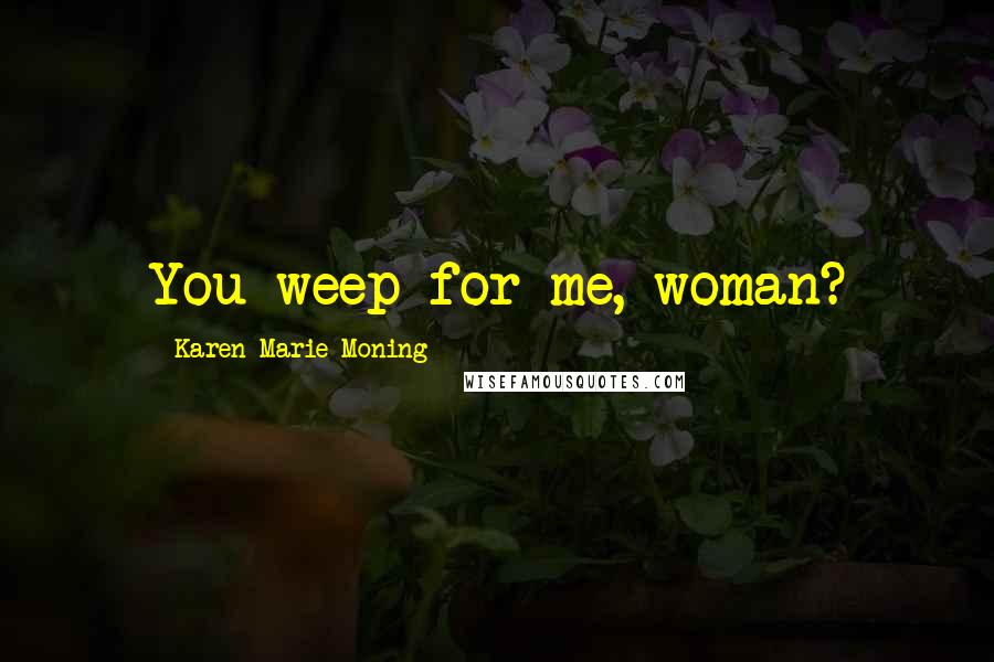 Karen Marie Moning Quotes: You weep for me, woman?