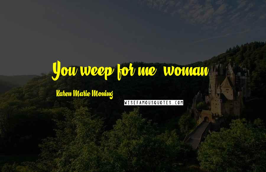 Karen Marie Moning Quotes: You weep for me, woman?