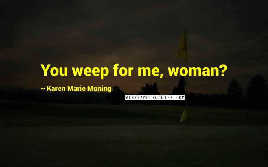 Karen Marie Moning Quotes: You weep for me, woman?