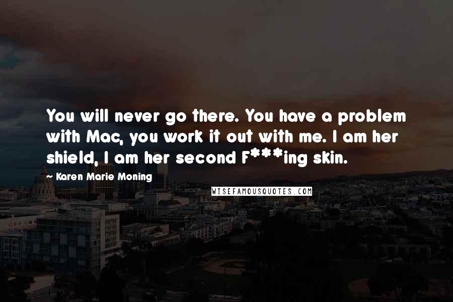 Karen Marie Moning Quotes: You will never go there. You have a problem with Mac, you work it out with me. I am her shield, I am her second F***ing skin.