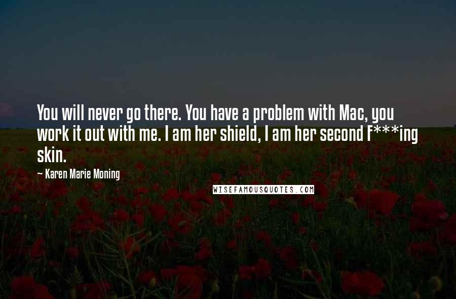 Karen Marie Moning Quotes: You will never go there. You have a problem with Mac, you work it out with me. I am her shield, I am her second F***ing skin.