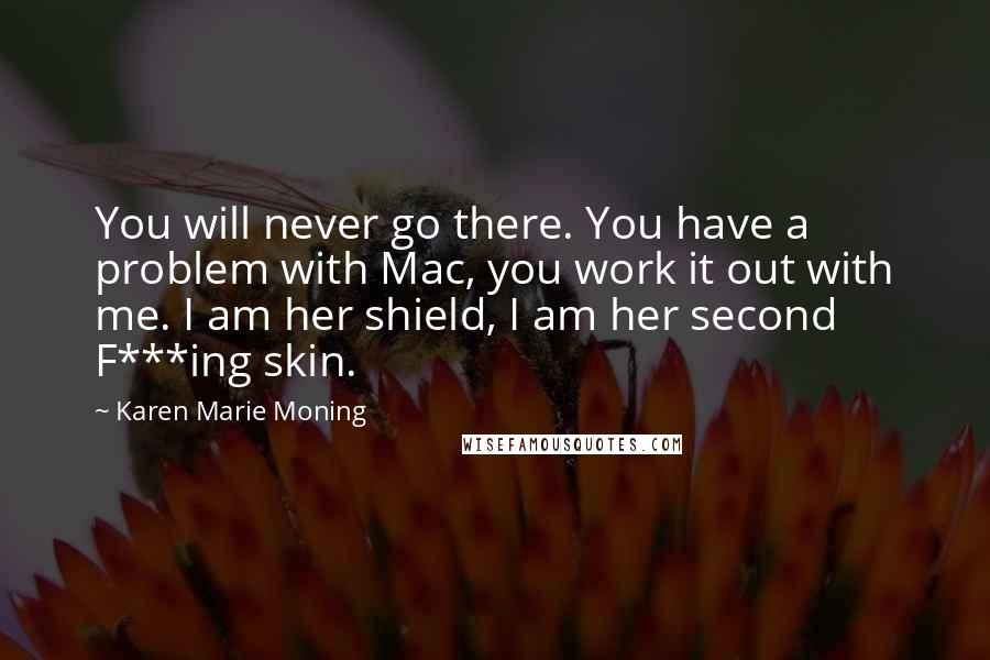 Karen Marie Moning Quotes: You will never go there. You have a problem with Mac, you work it out with me. I am her shield, I am her second F***ing skin.