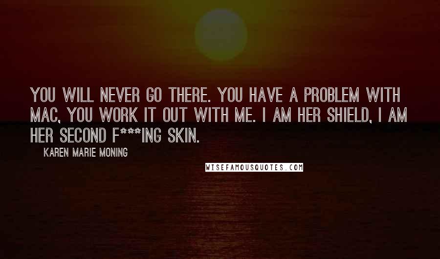Karen Marie Moning Quotes: You will never go there. You have a problem with Mac, you work it out with me. I am her shield, I am her second F***ing skin.