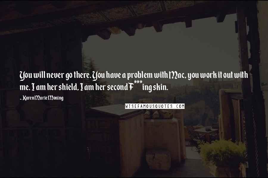 Karen Marie Moning Quotes: You will never go there. You have a problem with Mac, you work it out with me. I am her shield, I am her second F***ing skin.