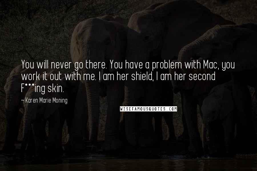Karen Marie Moning Quotes: You will never go there. You have a problem with Mac, you work it out with me. I am her shield, I am her second F***ing skin.