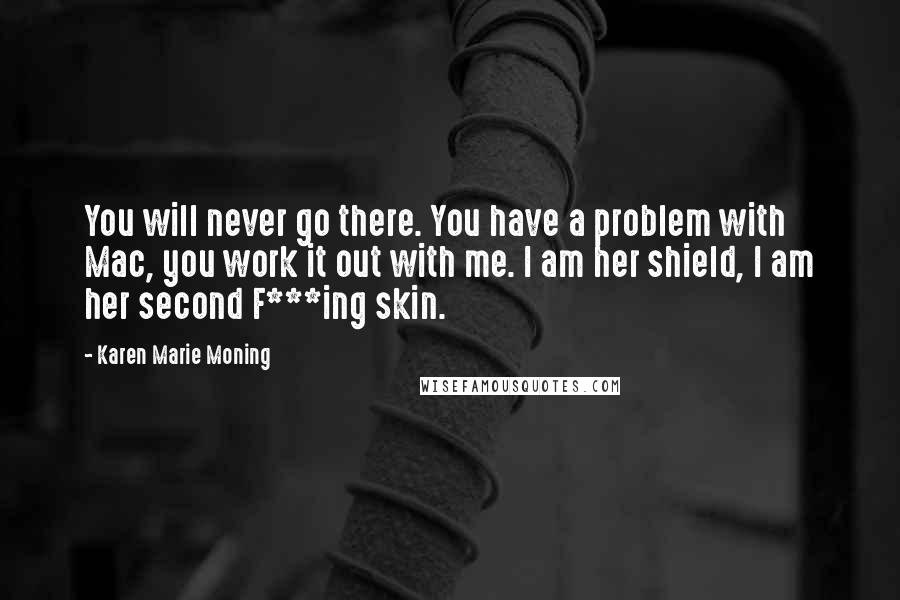 Karen Marie Moning Quotes: You will never go there. You have a problem with Mac, you work it out with me. I am her shield, I am her second F***ing skin.