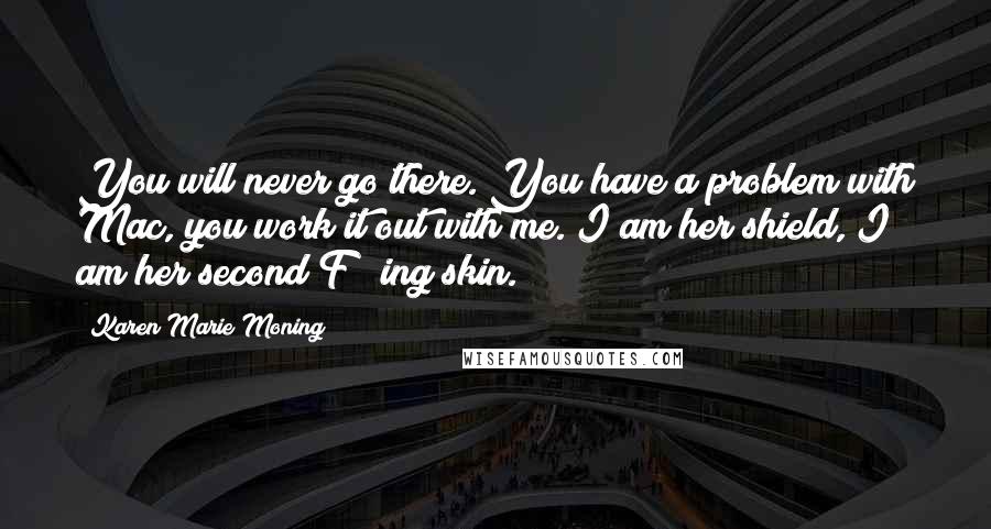 Karen Marie Moning Quotes: You will never go there. You have a problem with Mac, you work it out with me. I am her shield, I am her second F***ing skin.