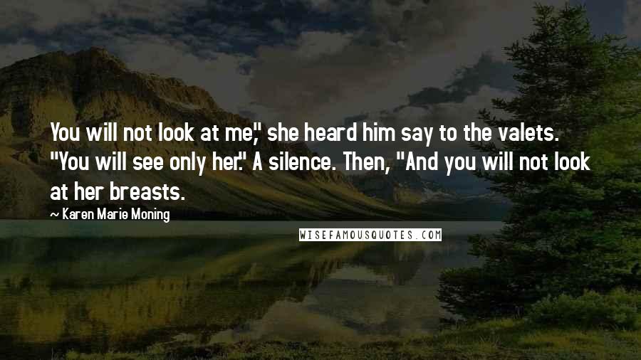 Karen Marie Moning Quotes: You will not look at me," she heard him say to the valets. "You will see only her." A silence. Then, "And you will not look at her breasts.