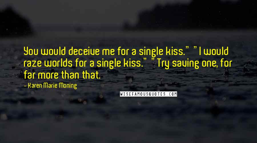 Karen Marie Moning Quotes: You would deceive me for a single kiss." "I would raze worlds for a single kiss." "Try saving one, for far more than that.