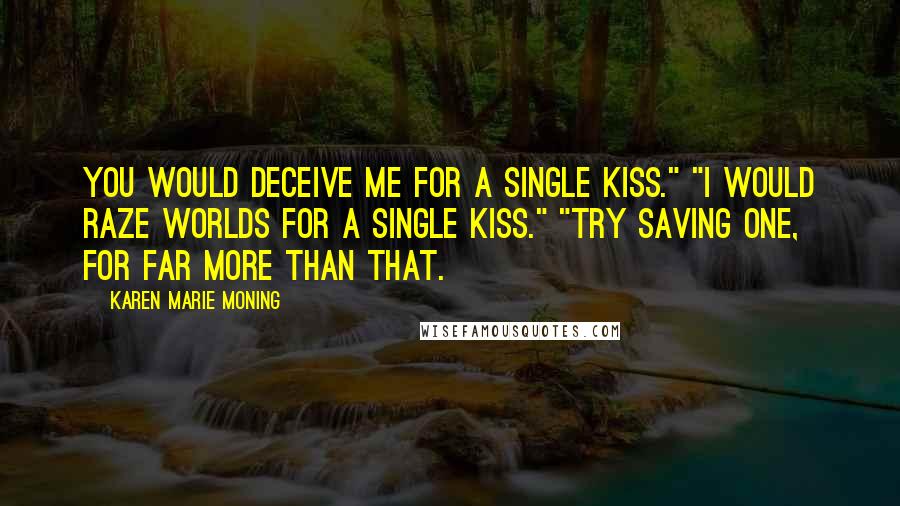 Karen Marie Moning Quotes: You would deceive me for a single kiss." "I would raze worlds for a single kiss." "Try saving one, for far more than that.