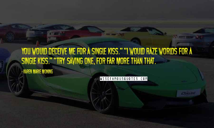 Karen Marie Moning Quotes: You would deceive me for a single kiss." "I would raze worlds for a single kiss." "Try saving one, for far more than that.