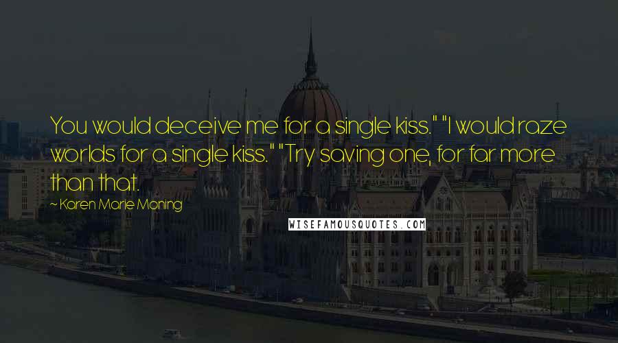 Karen Marie Moning Quotes: You would deceive me for a single kiss." "I would raze worlds for a single kiss." "Try saving one, for far more than that.