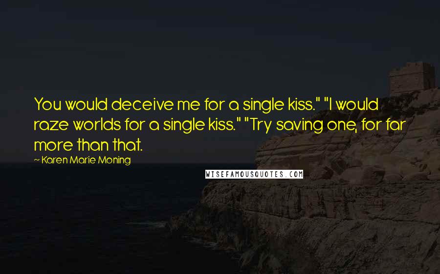 Karen Marie Moning Quotes: You would deceive me for a single kiss." "I would raze worlds for a single kiss." "Try saving one, for far more than that.