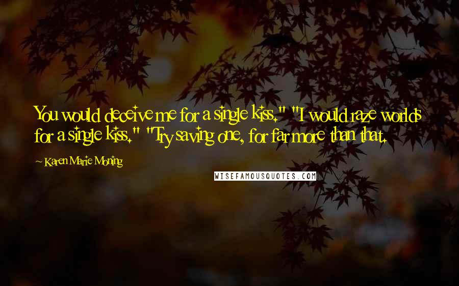 Karen Marie Moning Quotes: You would deceive me for a single kiss." "I would raze worlds for a single kiss." "Try saving one, for far more than that.