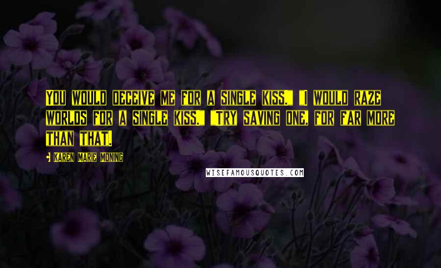 Karen Marie Moning Quotes: You would deceive me for a single kiss." "I would raze worlds for a single kiss." "Try saving one, for far more than that.