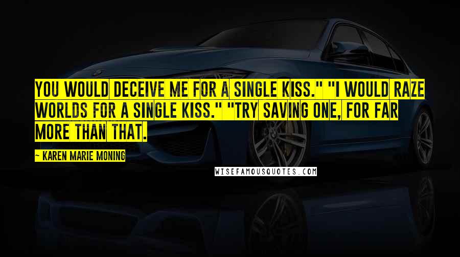 Karen Marie Moning Quotes: You would deceive me for a single kiss." "I would raze worlds for a single kiss." "Try saving one, for far more than that.