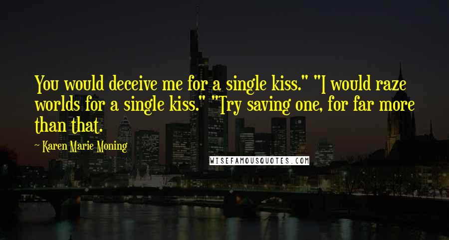 Karen Marie Moning Quotes: You would deceive me for a single kiss." "I would raze worlds for a single kiss." "Try saving one, for far more than that.
