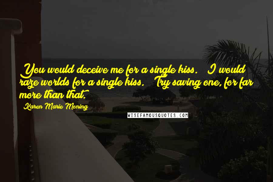 Karen Marie Moning Quotes: You would deceive me for a single kiss." "I would raze worlds for a single kiss." "Try saving one, for far more than that.